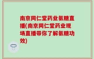 南京同仁堂药业氨糖直播(南京同仁堂药业现场直播带你了解氨糖功效)