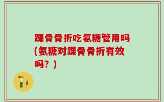 踝骨骨折吃氨糖管用吗(氨糖对踝骨骨折有效吗？)