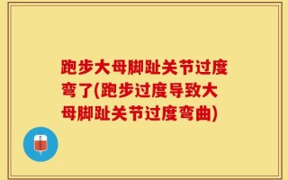跑步大母脚趾关节过度弯了(跑步过度导致大母脚趾关节过度弯曲)