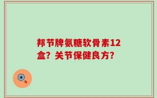 邦节牌氨糖软骨素12盒？关节保健良方？