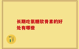 长期吃氨糖软骨素的好处有哪些