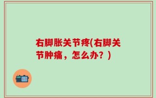 右脚胀关节疼(右脚关节肿痛，怎么办？)