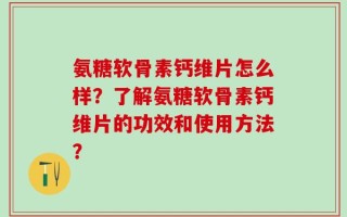 氨糖软骨素钙维片怎么样？了解氨糖软骨素钙维片的功效和使用方法？