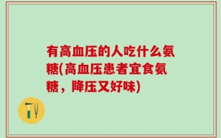 有高血压的人吃什么氨糖(高血压患者宜食氨糖，降压又好味)