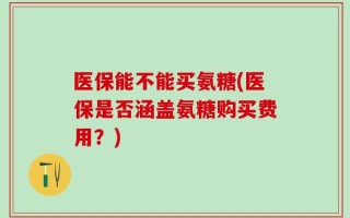 医保能不能买氨糖(医保是否涵盖氨糖购买费用？)