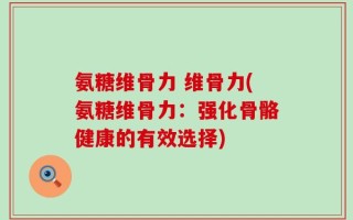 氨糖维骨力 维骨力(氨糖维骨力：强化骨骼健康的有效选择)