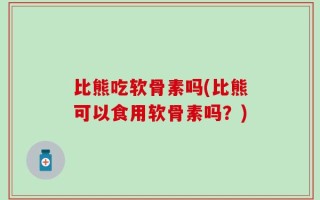 比熊吃软骨素吗(比熊可以食用软骨素吗？)