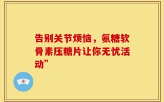 告别关节烦恼，氨糖软骨素压糖片让你无忧活动”