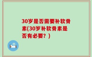 30岁是否需要补软骨素(30岁补软骨素是否有必要？)