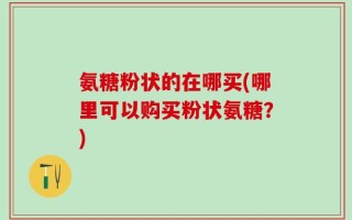 氨糖粉状的在哪买(哪里可以购买粉状氨糖？)