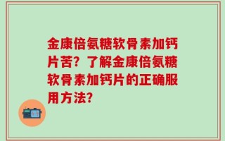 金康倍氨糖软骨素加钙片苦？了解金康倍氨糖软骨素加钙片的正确服用方法？