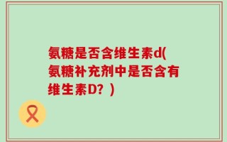 氨糖是否含维生素d(氨糖补充剂中是否含有维生素D？)