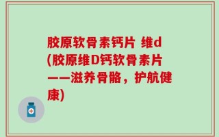 胶原软骨素钙片 维d(胶原维D钙软骨素片——滋养骨骼，护航健康)