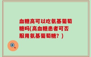 血糖高可以吃氨基葡萄糖吗(高血糖患者可否服用氨基葡萄糖？)