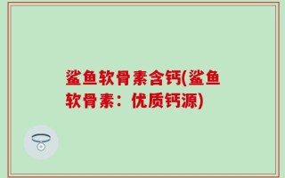鲨鱼软骨素含钙(鲨鱼软骨素：优质钙源)