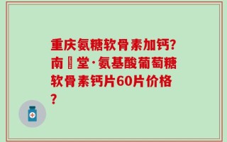 重庆氨糖软骨素加钙？南雲堂·氨基酸葡萄糖软骨素钙片60片价格？
