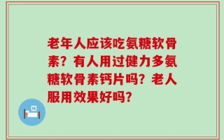 老年人应该吃氨糖软骨素？有人用过健力多氨糖软骨素钙片吗？老人服用效果好吗？