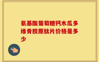 氨基酸葡萄糖钙木瓜多维骨胶原肽片价格是多少