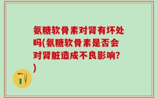 氨糖软骨素对肾有坏处吗(氨糖软骨素是否会对肾脏造成不良影响？)