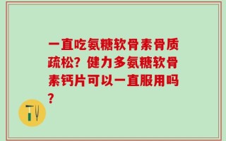 一直吃氨糖软骨素骨质疏松？健力多氨糖软骨素钙片可以一直服用吗？