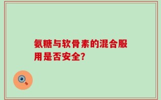 氨糖与软骨素的混合服用是否安全？