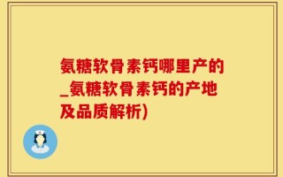 氨糖软骨素钙哪里产的_氨糖软骨素钙的产地及品质解析)