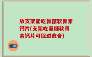 放支架能吃氨糖软骨素钙片(支架吃氨糖软骨素钙片可促进愈合)