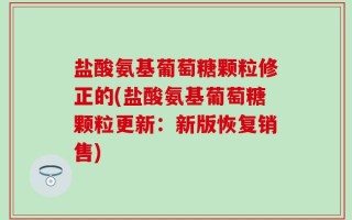 盐酸氨基葡萄糖颗粒修正的(盐酸氨基葡萄糖颗粒更新：新版恢复销售)
