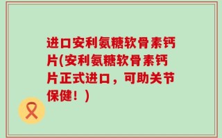 进口安利氨糖软骨素钙片(安利氨糖软骨素钙片正式进口，可助关节保健！)