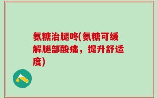 氨糖治腿咚(氨糖可缓解腿部酸痛，提升舒适度)