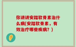 你讲讲安踏软骨素治什么病(安踏软骨素，有效治疗哪些疾病？)