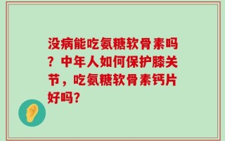 没病能吃氨糖软骨素吗？中年人如何保护膝关节，吃氨糖软骨素钙片好吗？