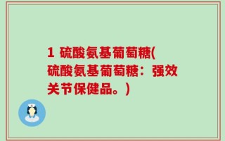 1 硫酸氨基葡萄糖(硫酸氨基葡萄糖：强效关节保健品。)