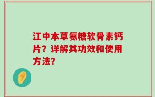 江中本草氨糖软骨素钙片？详解其功效和使用方法？