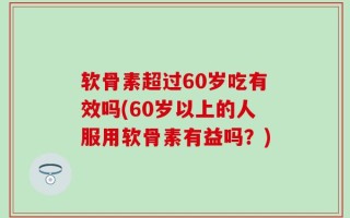 软骨素超过60岁吃有效吗(60岁以上的人服用软骨素有益吗？)
