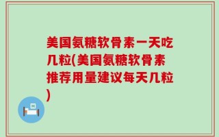 美国氨糖软骨素一天吃几粒(美国氨糖软骨素推荐用量建议每天几粒)