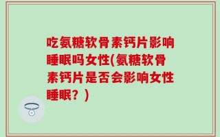 吃氨糖软骨素钙片影响睡眠吗女性(氨糖软骨素钙片是否会影响女性睡眠？)