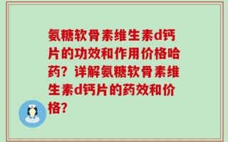 氨糖软骨素维生素d钙片的功效和作用价格哈药？详解氨糖软骨素维生素d钙片的药效和价格？