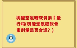 舆隆堂氨糖软骨素厧量行吗(舆隆堂氨糖软骨素剂量是否合适？)