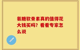 氨糖软骨素真的值得花大钱买吗？看看专家怎么说