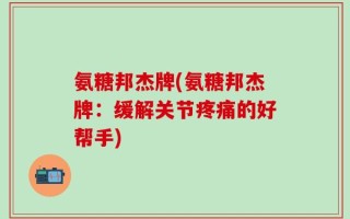 氨糖邦杰牌(氨糖邦杰牌：缓解关节疼痛的好帮手)