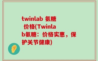 twinlab 氨糖 价格(Twinlab氨糖：价格实惠，保护关节健康)