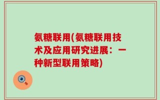 氨糖联用(氨糖联用技术及应用研究进展：一种新型联用策略)