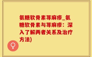 氨糖软骨素荨麻疹_氨糖软骨素与荨麻疹：深入了解两者关系及治疗方法)