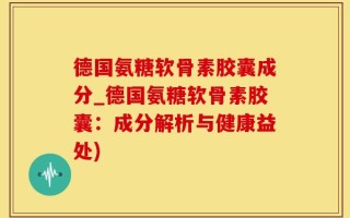 德国氨糖软骨素胶囊成分_德国氨糖软骨素胶囊：成分解析与健康益处)