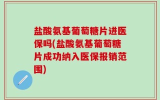 盐酸氨基葡萄糖片进医保吗(盐酸氨基葡萄糖片成功纳入医保报销范围)