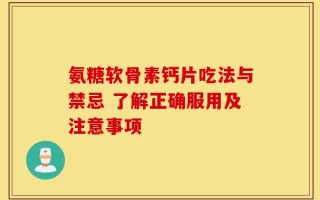 氨糖软骨素钙片吃法与禁忌 了解正确服用及注意事项