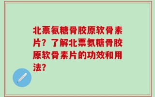 北票氨糖骨胶原软骨素片？了解北票氨糖骨胶原软骨素片的功效和用法？