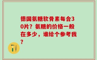 德国氨糖软骨素每合30片？氨糖的价格一般在多少，谁给个参考我？