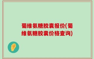 葡维氨糖胶囊报价(葡维氨糖胶囊价格查询)